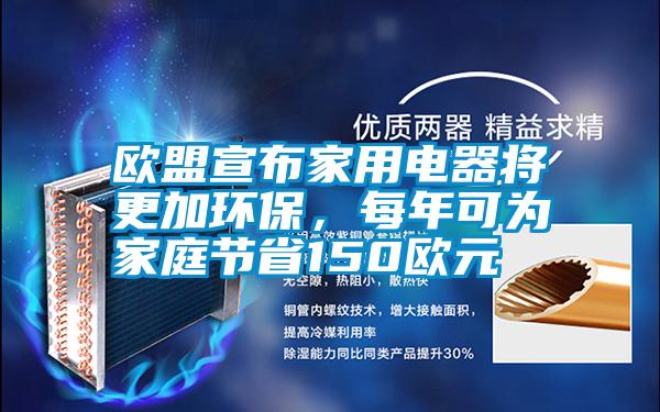 欧盟宣布家用电器将更加环保，每年可为家庭节省150欧元