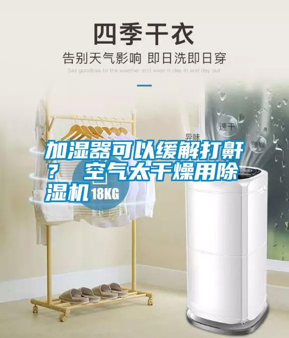 加湿器可以缓解打鼾？ 空气太干燥用除湿机