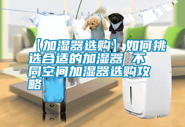 【加湿器选购】如何挑选合适的加湿器 不同空间加湿器选购攻略