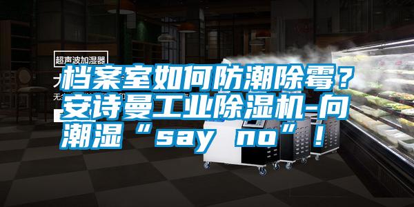 档案室如何防潮除霉？安诗曼工业除湿机-向潮湿“say no”！