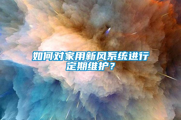 如何对家用新风系统进行定期维护？