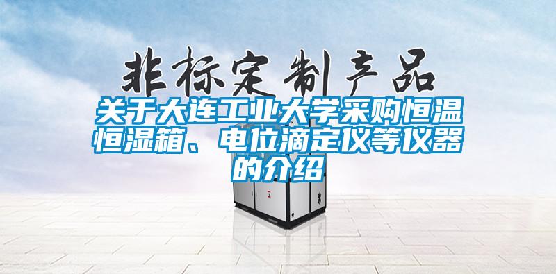 关于大连工业大学采购恒温恒湿箱、电位滴定仪等仪器的介绍