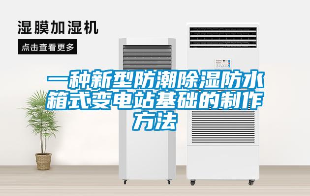 一种新型防潮除湿防水箱式变电站基础的制作方法