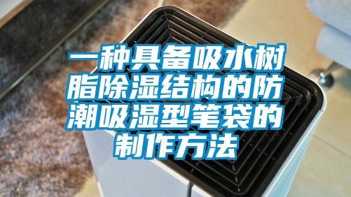 一种具备吸水树脂除湿结构的防潮吸湿型笔袋的制作方法