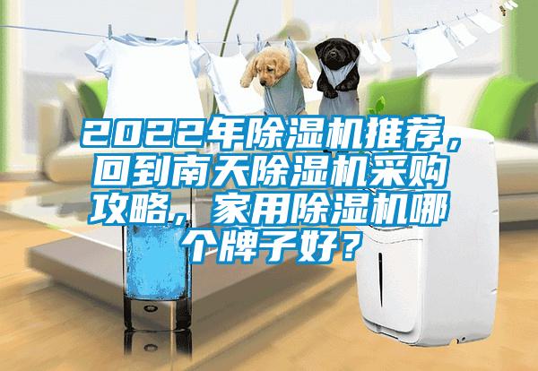 2022年除湿机推荐，回到南天除湿机采购攻略，家用除湿机哪个牌子好？