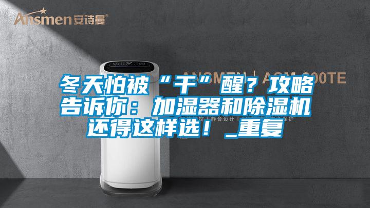 冬天怕被“干”醒？攻略告诉你：加湿器和除湿机还得这样选！_重复