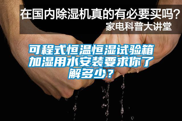 可程式恒温恒湿试验箱加湿用水安装要求你了解多少？