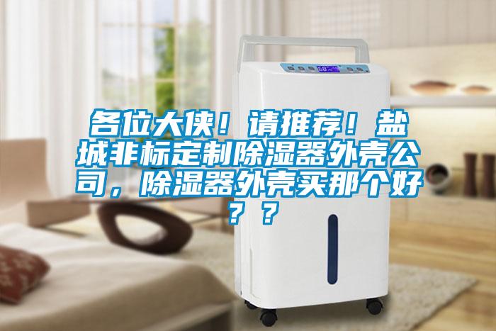 各位大侠！请推荐！盐城非标定制除湿器外壳公司，除湿器外壳买那个好？？