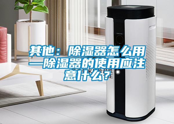 其他：除湿器怎么用—除湿器的使用应注意什么？