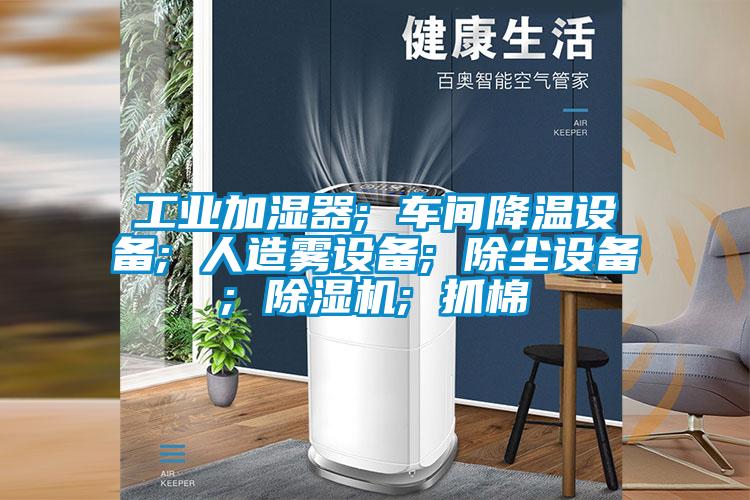 工业加湿器; 车间降温设备; 人造雾设备; 除尘设备; 除湿机; 抓棉