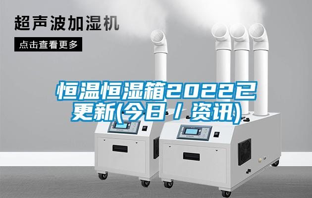 恒温恒湿箱2022已更新(今日／资讯)