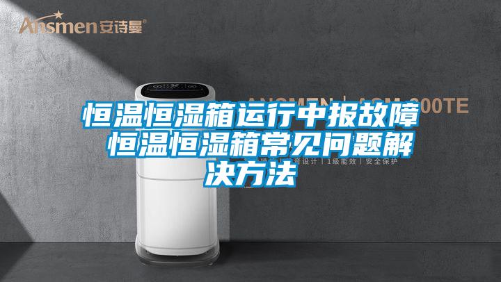 恒温恒湿箱运行中报故障 恒温恒湿箱常见问题解决方法