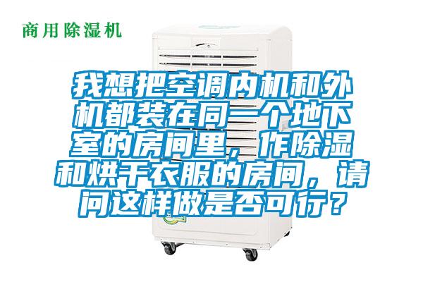 我想把空调内机和外机都装在同一个地下室的房间里，作除湿和烘干衣服的房间，请问这样做是否可行？