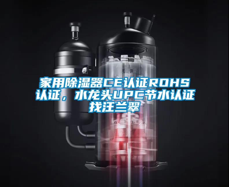 家用除湿器CE认证ROHS认证，水龙头UPC节水认证找汪兰翠