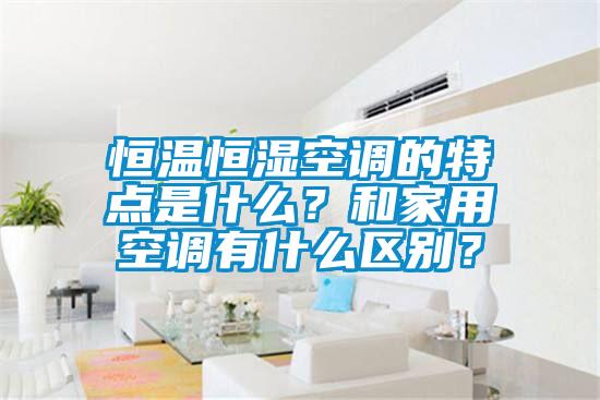 恒温恒湿空调的特点是什么？和家用空调有什么区别？