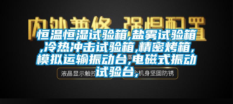 恒温恒湿试验箱,盐雾试验箱,冷热冲击试验箱,精密烤箱,模拟运输振动台,电磁式振动试验台,