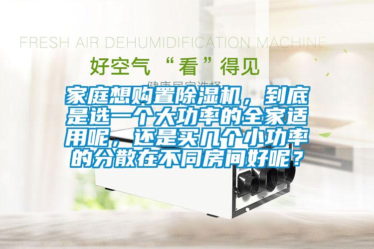 家庭想购置除湿机，到底是选一个大功率的全家适用呢，还是买几个小功率的分散在不同房间好呢？