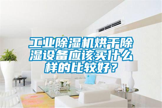 工业除湿机烘干除湿设备应该买什么样的比较好？