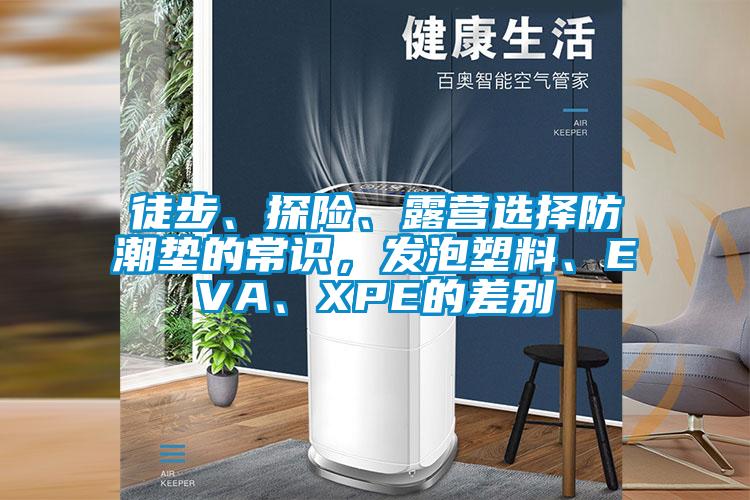 徒步、探险、露营选择防潮垫的常识，发泡塑料、EVA、XPE的差别