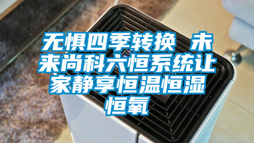 无惧四季转换 未来尚科六恒系统让家静享恒温恒湿恒氧