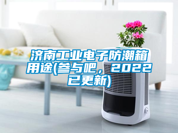 济南工业电子防潮箱用途(参与吧，2022已更新)