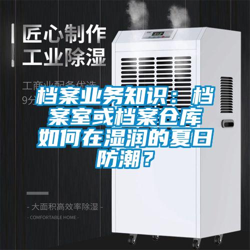 档案业务知识：档案室或档案仓库如何在湿润的夏日防潮？