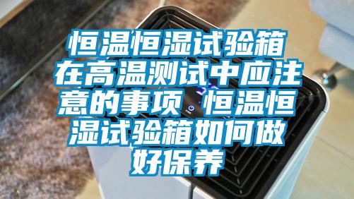 恒温恒湿试验箱在高温测试中应注意的事项 恒温恒湿试验箱如何做好保养