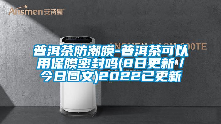 普洱茶防潮膜-普洱茶可以用保膜密封吗(8日更新／今日图文)2022已更新