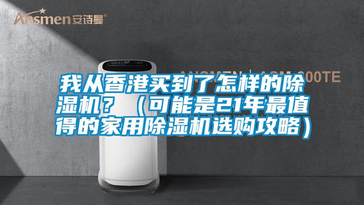 我从香港买到了怎样的除湿机？（可能是21年最值得的家用除湿机选购攻略）