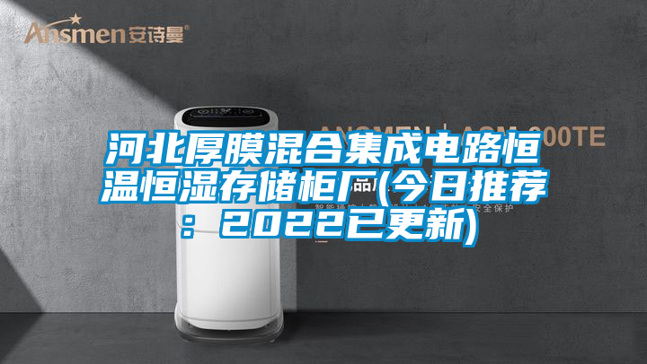 河北厚膜混合集成电路恒温恒湿存储柜厂(今日推荐：2022已更新)