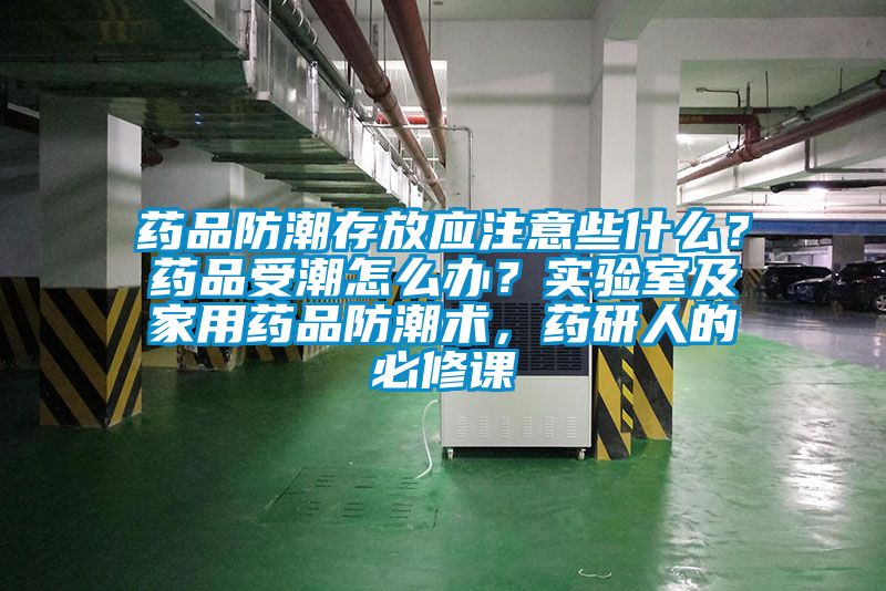 药品防潮存放应注意些什么？药品受潮怎么办？实验室及家用药品防潮术，药研人的必修课