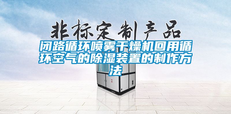 闭路循环喷雾干燥机回用循环空气的除湿装置的制作方法