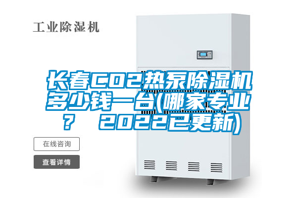 长春CO2热泵除湿机多少钱一台(哪家专业？ 2022已更新)