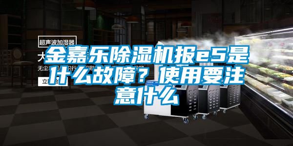 金嘉乐除湿机报e5是什么故障？使用要注意什么