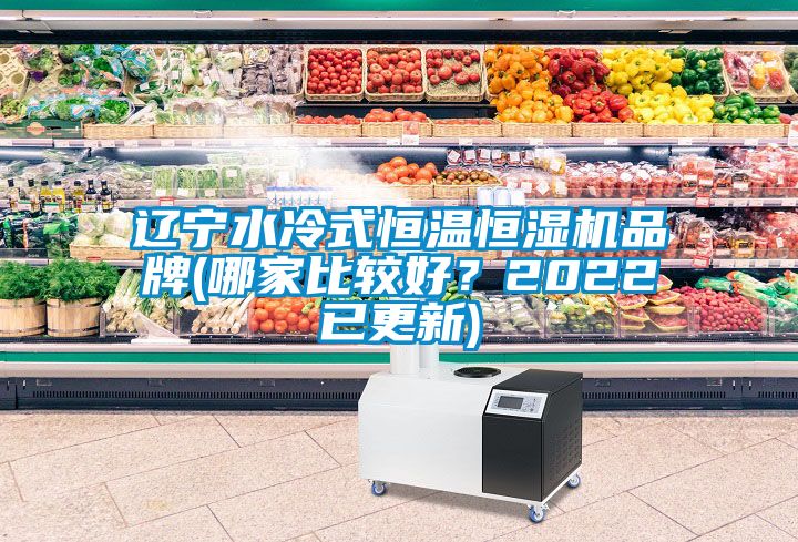 辽宁水冷式恒温恒湿机品牌(哪家比较好？2022已更新)