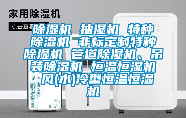 除湿机 抽湿机 特种除湿机 非标定制特种除湿机 管道除湿机、吊装除湿机 恒温恒湿机 风(水)冷型恒温恒湿机