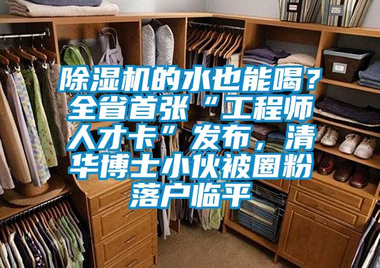 除湿机的水也能喝？全省首张“工程师人才卡”发布，清华博士小伙被圈粉落户临平