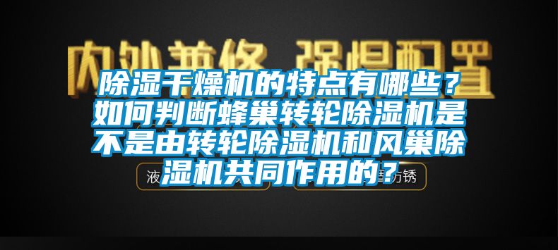 除湿干燥机的特点有哪些？如何判断蜂巢转轮除湿机是不是由转轮除湿机和风巢除湿机共同作用的？